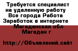 Требуется специалист на удаленную работу - Все города Работа » Заработок в интернете   . Магаданская обл.,Магадан г.